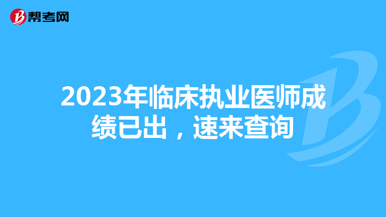 2023年臨床執業醫師成績已出，速來查詢