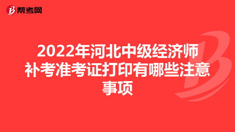 2022年河北中级经济师补考准考证打印有哪些注意事项
