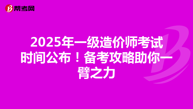 2025年一级造价师考试时间公布！备考攻略助你一臂之力