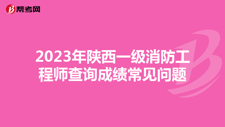 2023年陜西一級(jí)消防工程師查詢成績常見問題