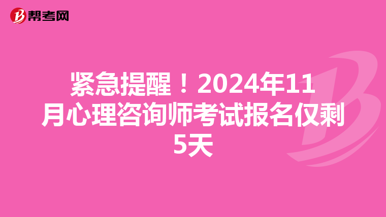 紧急提醒！2024年11月心理咨询师考试报名仅剩5天