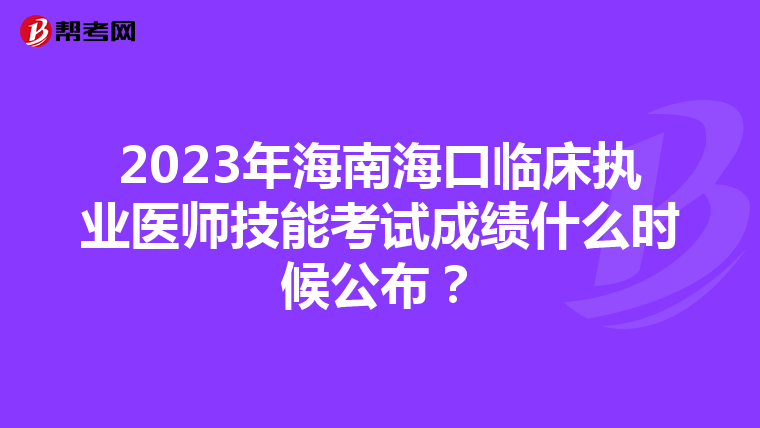 2023年海南海口臨床執業醫師技能考試成績什么時候公布？