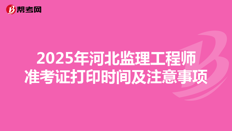 2025年河北监理工程师准考证打印时间及注意事项