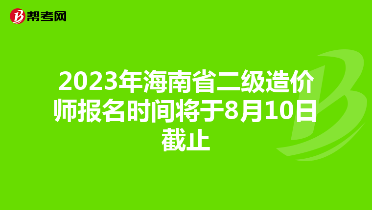 2023年海南省二级造价师报名时间将于8月10日截止