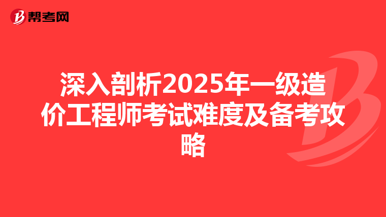 深入剖析2025年一級造價工程師考試難度及備考攻略