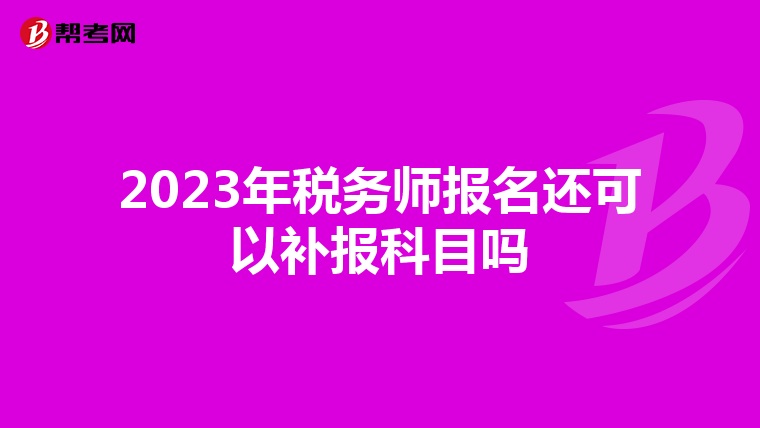 2023年税务师报名还可以补报科目吗