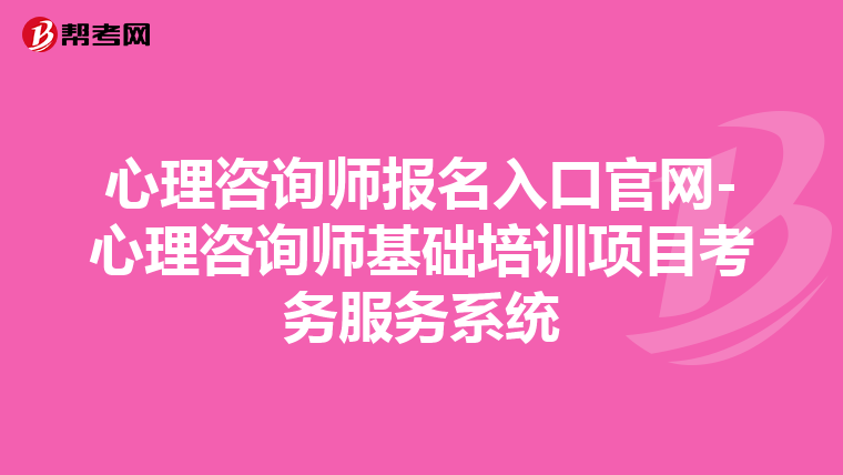 心理咨询师报名入口官网-心理咨询师基础培训项目考务服务系统