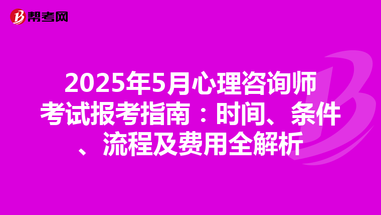 2025年5月心理咨询师考试报考指南：时间、条件、流程及费用全解析