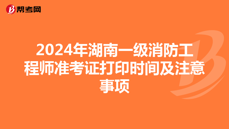 2024年湖南一级消防工程师准考证打印时间及注意事项