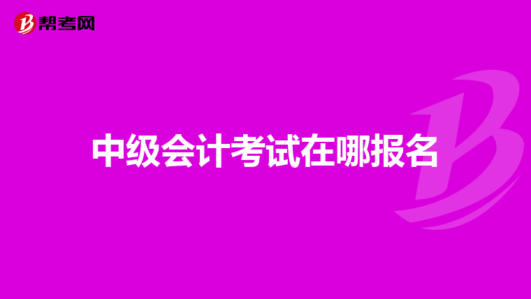 中級(jí)會(huì)計(jì)考試在哪報(bào)名