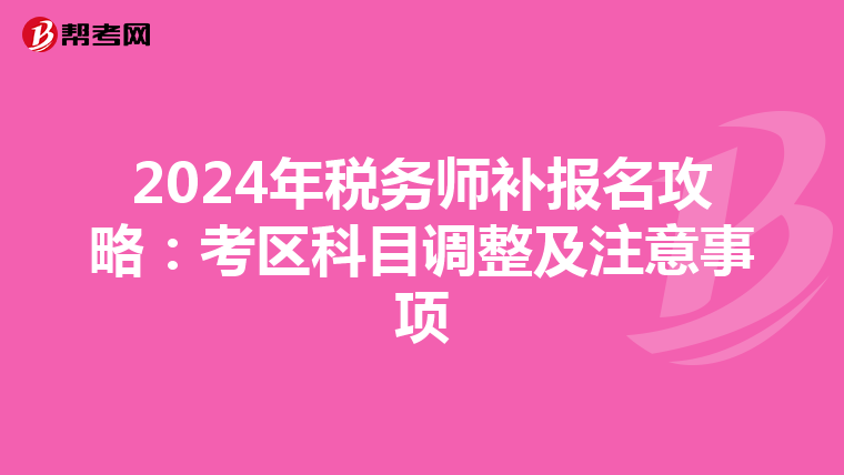 2024年税务师补报名攻略：考区科目调整及注意事项