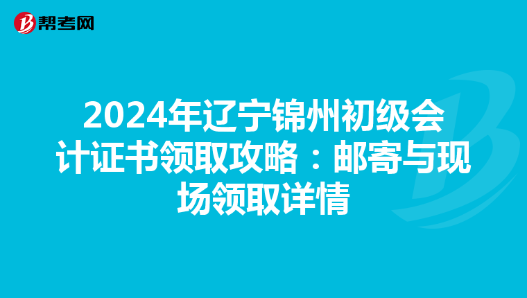 2024年辽宁锦州初级会计证书领取攻略：邮寄与现场领取详情