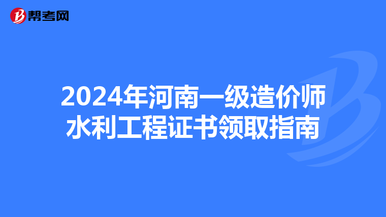 2024年河南一级造价师水利工程证书领取指南