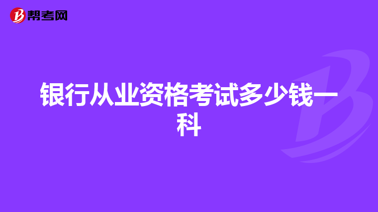 銀行從業(yè)資格考試多少錢一科