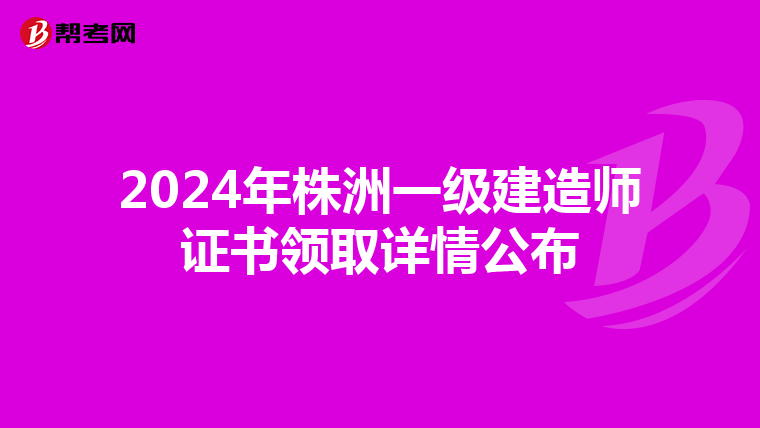 2024年株洲一级建造师证书领取详情公布