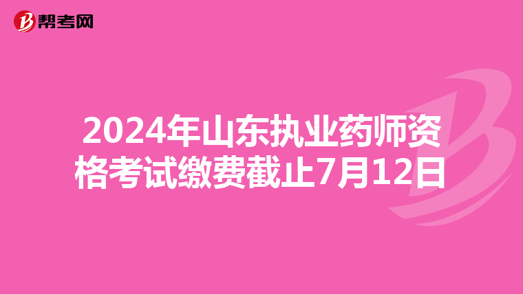 2024年山东执业药师资格考试缴费截止7月12日