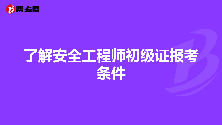了解安全工程师初级证报考条件