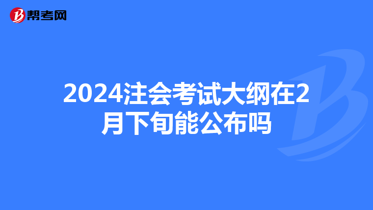 2024注會考試大綱在2月下旬能公布嗎