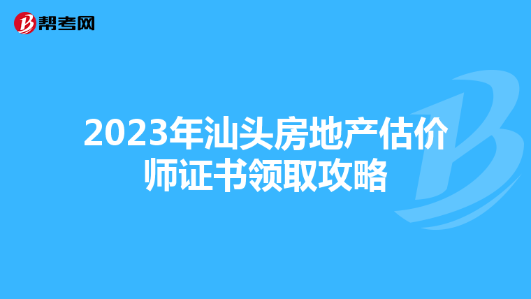 2023年汕头房地产估价师证书领取攻略