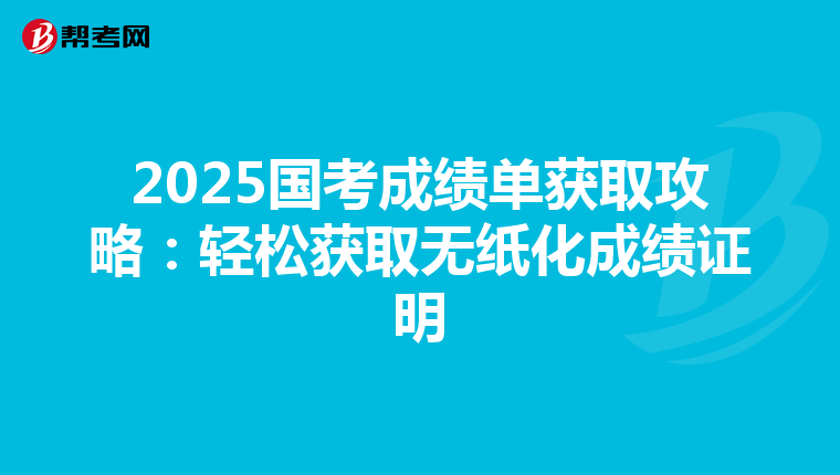 2025国考成绩单获取攻略：轻松获取无纸化成绩证明