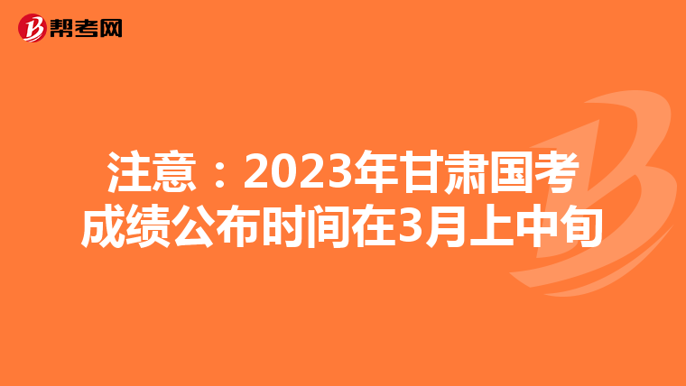 注意：2023年甘肃国考成绩公布时间在3月上中旬