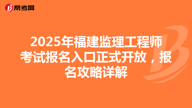 2025年福建监理工程师考试报名入口正式开放，报名攻略详解
