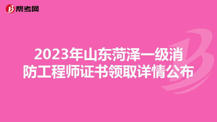 2023年山东菏泽一级消防工程师证书领取详情公布