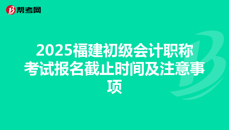 2025福建初級會計職稱考試報名截止時間及注意事項