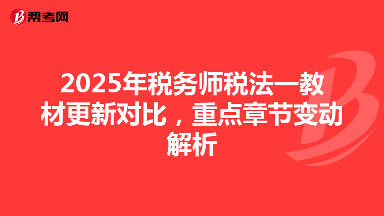 2025年税务师税法一教材更新对比，重点章节变动解析