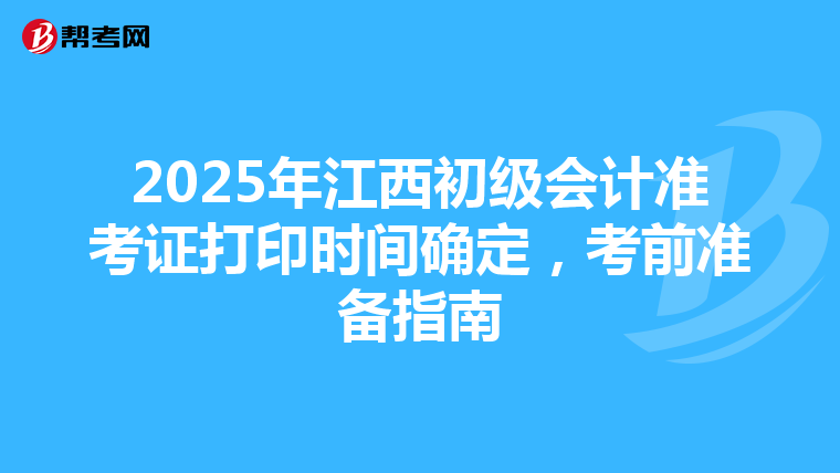 2025年江西初级会计准考证打印时间确定，考前准备指南