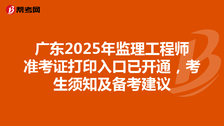 广东2025年监理工程师准考证打印入口已开通，考生须知及备考建议