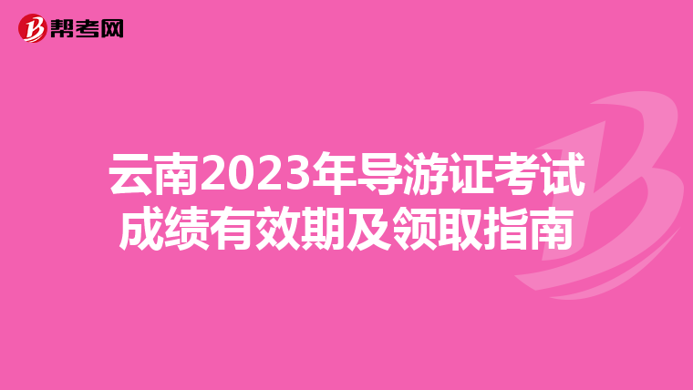 云南2023年导游证考试成绩有效期及领取指南