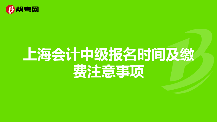 上海会计中级报名时间及缴费注意事项