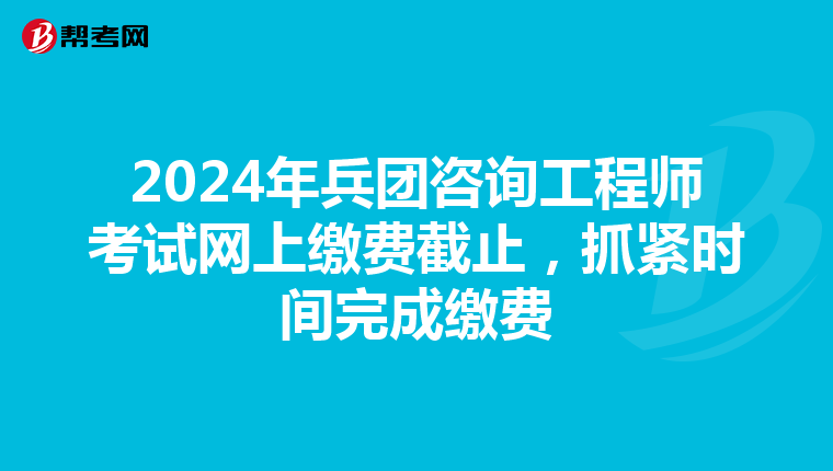 2024年兵团咨询工程师考试网上缴费截止，抓紧时间完成缴费