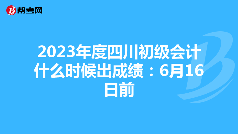 2023年度四川初级会计什么时候出成绩:6月16日前