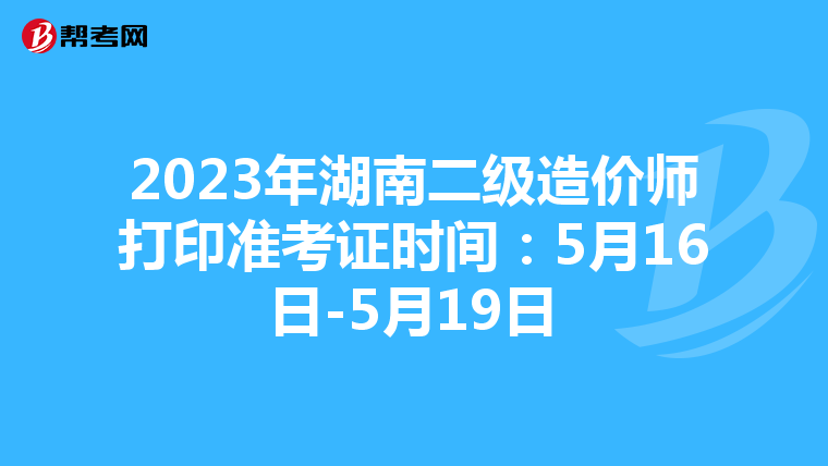 2023年湖南二級造價師打印準考證時間：5月16日-5月19日