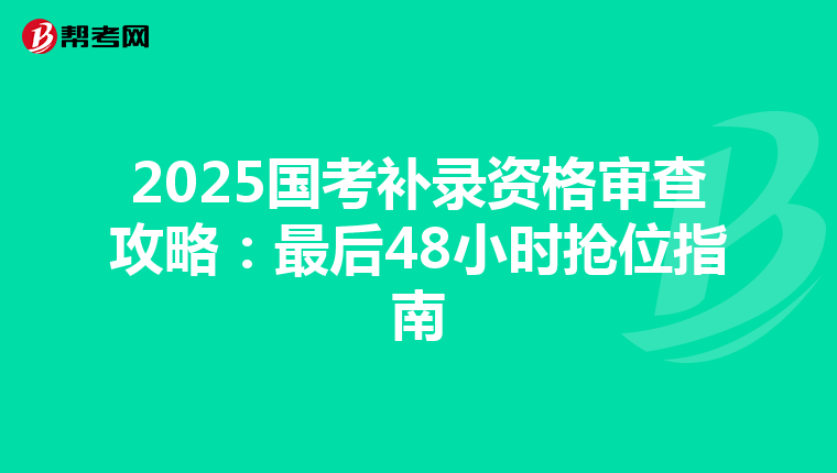 2025国考补录资格审查攻略：最后48小时抢位指南