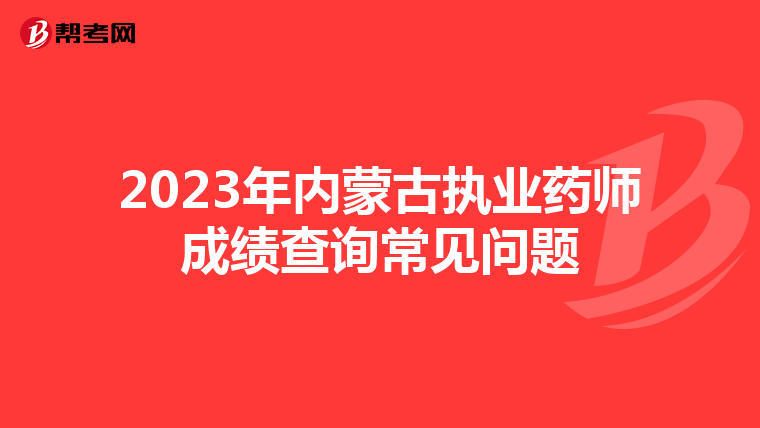 2023年内蒙古执业药师成绩查询常见问题