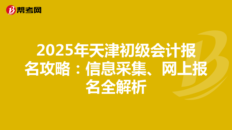 2025年天津初级会计报名攻略：信息采集、网上报名全解析
