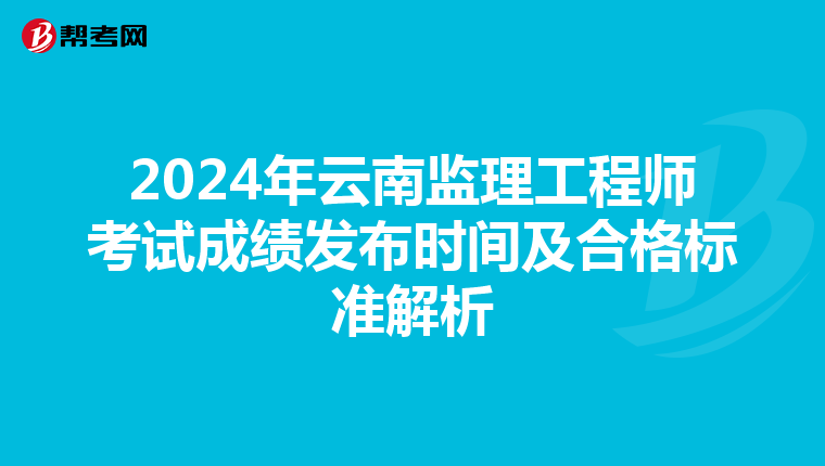 2024年云南监理工程师考试成绩发布时间及合格标准解析