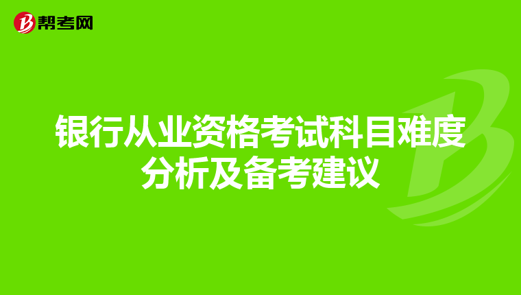 银行从业资格考试科目难度分析及备考建议