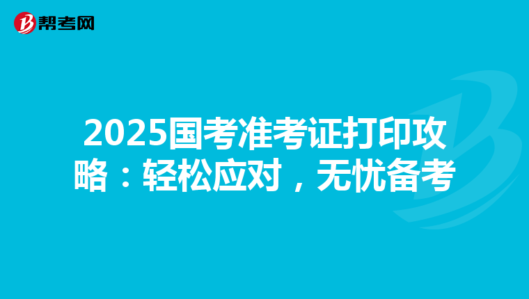2025国考准考证打印攻略：轻松应对，无忧备考