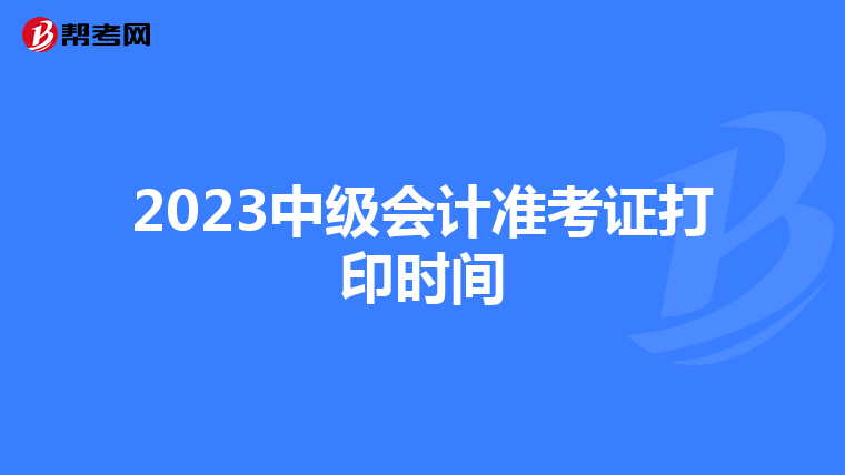 2023中级会计准考证打印时间