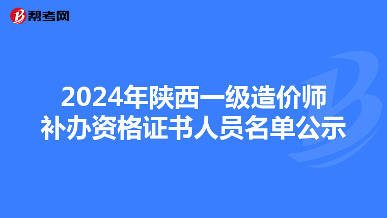 2024年陕西一级造价师补办资格证书人员名单公示