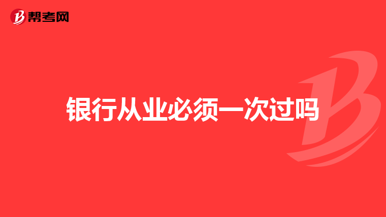 银行从业必须一次过吗