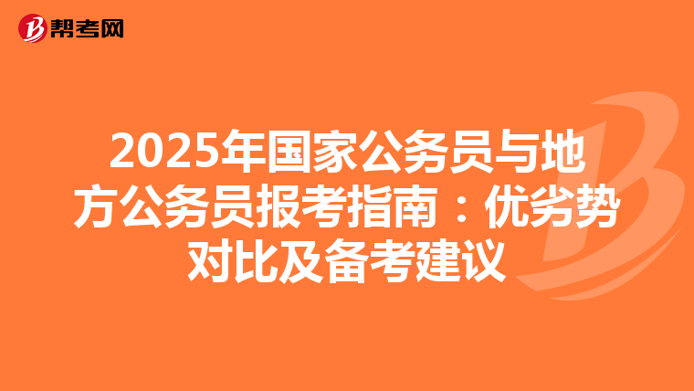 2025年国家公务员与地方公务员报考指南：优劣势对比及备考建议