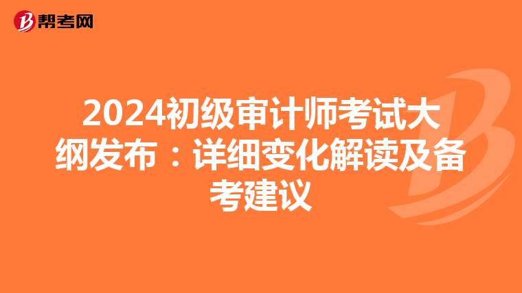 2024初級(jí)審計(jì)師考試大綱發(fā)布:詳細(xì)變化解讀及備考建議