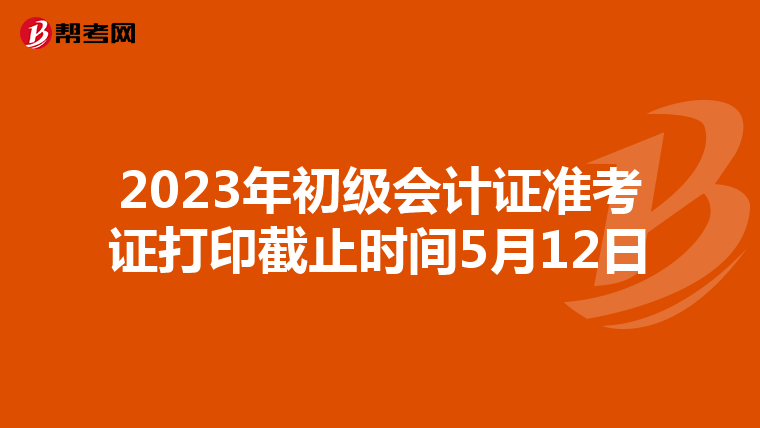 2023年初级会计证准考证打印截止时间5月12日