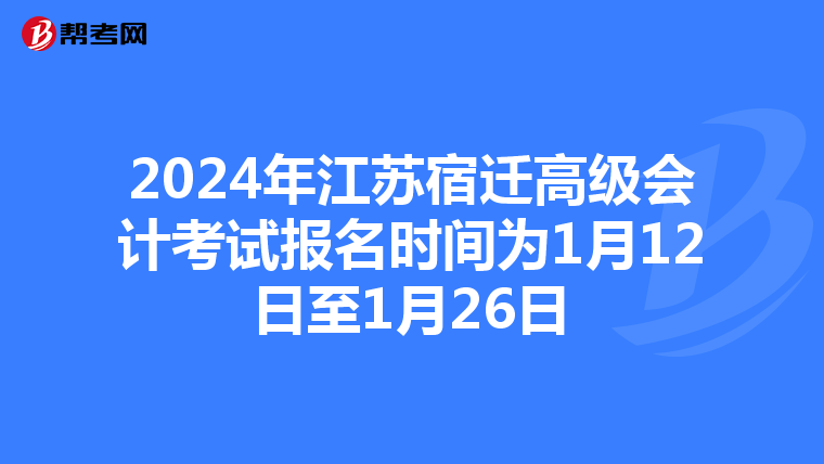 2024年江蘇宿遷高級(jí)會(huì)計(jì)考試報(bào)名時(shí)間為1月12日至1月26日