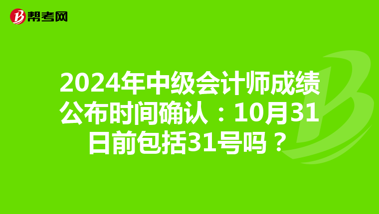 2024年中级会计师成绩公布时间确认：10月31日前包括31号吗？